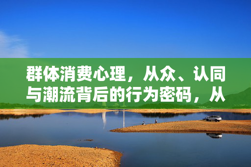 群体消费心理，从众、认同与潮流背后的行为密码，从众、认同与潮流，群体消费心理的行为密码