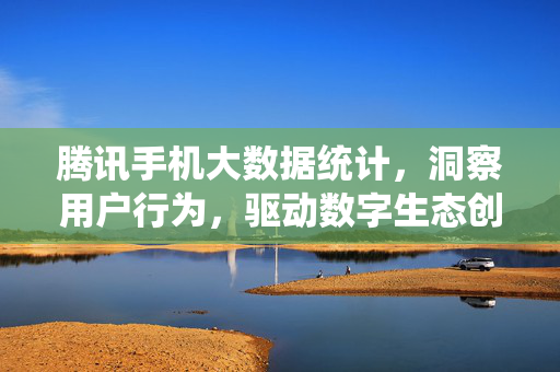 腾讯手机大数据统计，洞察用户行为，驱动数字生态创新，腾讯手机大数据，洞察用户行为，驱动数字生态创新