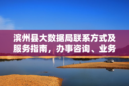 滨州县大数据局联系方式及服务指南，办事咨询、业务办理全攻略，滨州县大数据局联系方式及服务指南，办事咨询业务办理全攻略