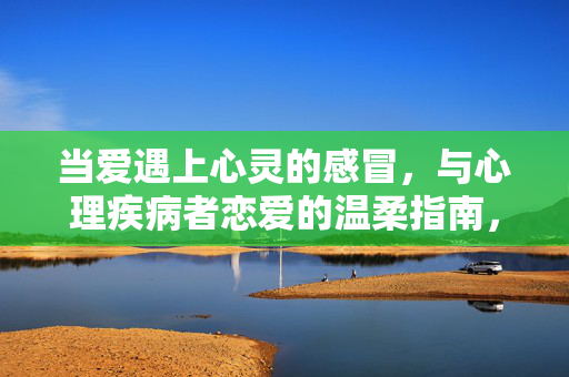 当爱遇上心灵的感冒，与心理疾病者恋爱的温柔指南，爱遇上心灵感冒，与心理疾病者相拥的温柔指南