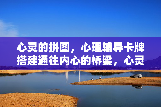 心灵的拼图，心理辅导卡牌搭建通往内心的桥梁，心灵的拼图，心理辅导卡牌搭建内心桥梁
