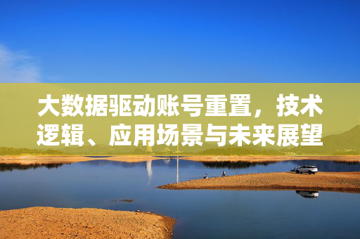 大数据驱动账号重置，技术逻辑、应用场景与未来展望，大数据驱动账号重置，技术逻辑、应用场景与未来展望