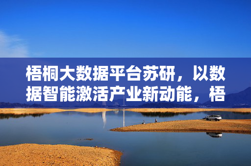 梧桐大数据平台苏研，以数据智能激活产业新动能，梧桐大数据平台苏研，数据智能激活产业新动能