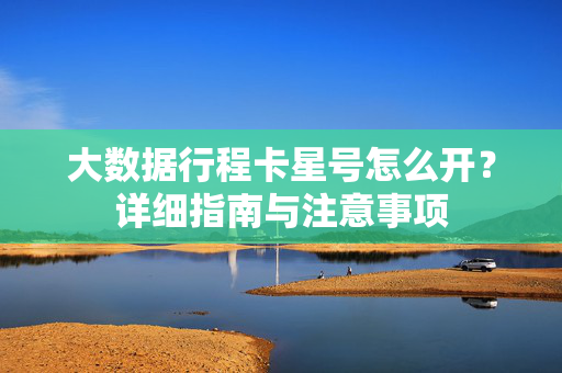 大数据行程卡星号怎么开？详细指南与注意事项
