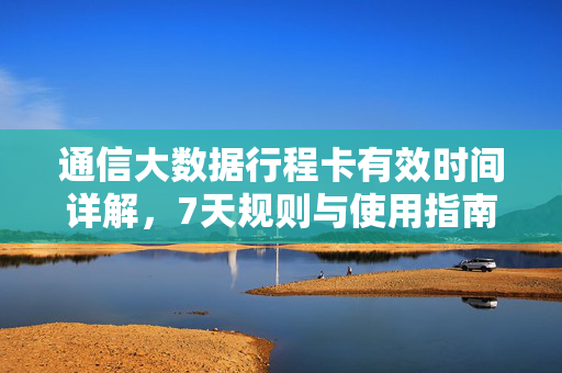 通信大数据行程卡有效时间详解，7天规则与使用指南，通信大数据行程卡有效时间与7天规则使用指南
