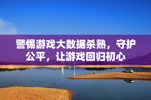 警惕游戏大数据杀熟，守护公平，让游戏回归初心