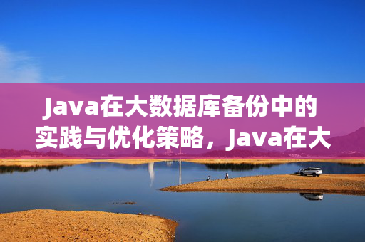 Java在大数据库备份中的实践与优化策略，Java在大数据库备份中的实践与优化策略