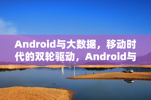 Android与大数据，移动时代的双轮驱动，Android与大数据，移动时代的双轮驱动