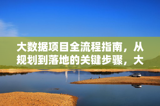 大数据项目全流程指南，从规划到落地的关键步骤，大数据项目全流程指南，从规划到落地的关键步骤