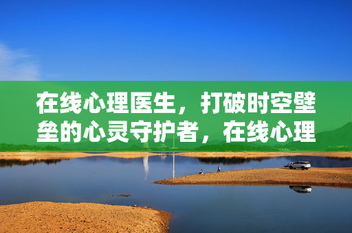 在线心理医生，打破时空壁垒的心灵守护者，在线心理医生，打破时空壁垒的心灵守护者