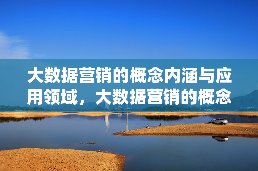 大数据营销的概念内涵与应用领域，大数据营销的概念内涵与应用领域