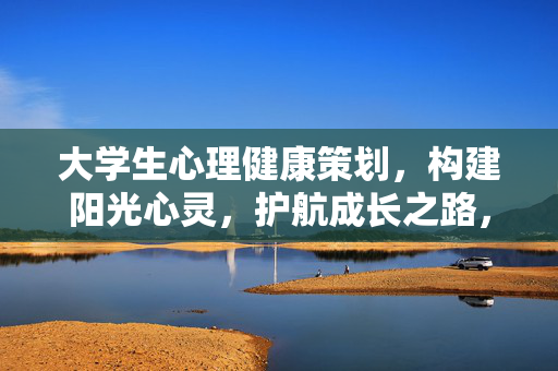 大学生心理健康策划，构建阳光心灵，护航成长之路，大学生阳光心灵护航成长策划
