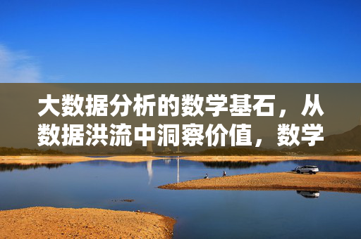 大数据分析的数学基石，从数据洪流中洞察价值，数学基石，大数据洪流的价值洞察