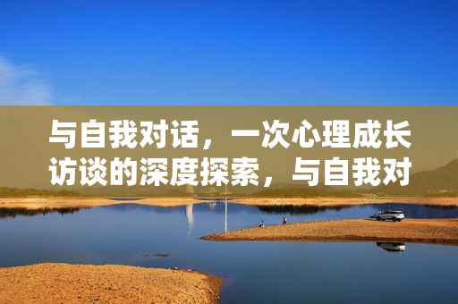与自我对话，一次心理成长访谈的深度探索，与自我对话，心理成长访谈的深度探索