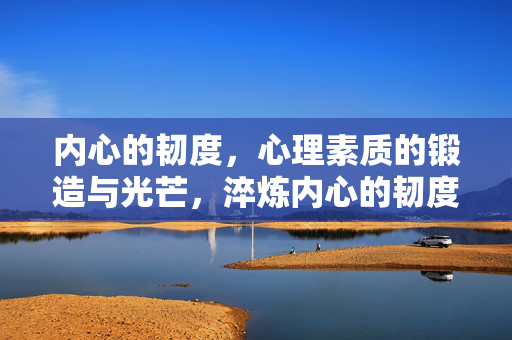 内心的韧度，心理素质的锻造与光芒，淬炼内心的韧度，绽放心理素质的光芒