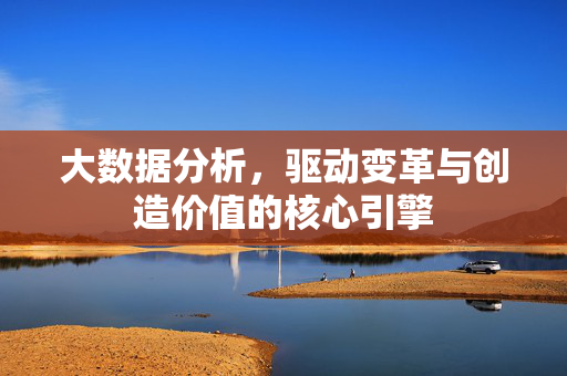 大数据分析，驱动变革与创造价值的核心引擎