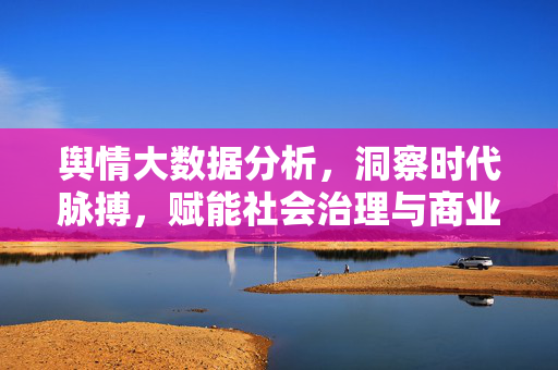 舆情大数据分析，洞察时代脉搏，赋能社会治理与商业决策，舆情大数据，洞察时代脉搏，赋能社会治理与商业决策