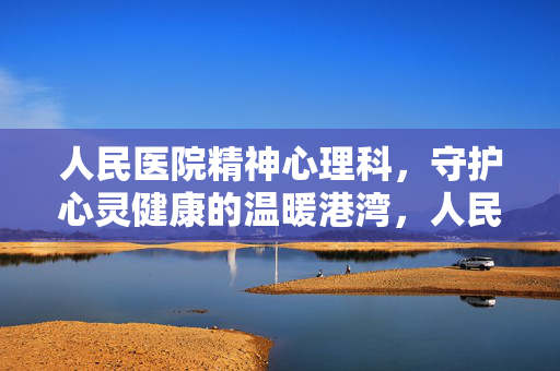 人民医院精神心理科，守护心灵健康的温暖港湾，人民医院精神心理科，守护心灵健康的温暖港湾