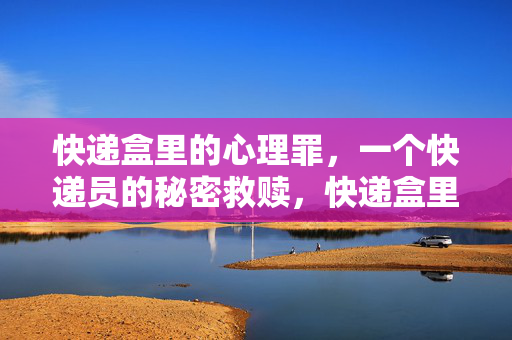 快递盒里的心理罪，一个快递员的秘密救赎，快递盒里的心理罪，快递员的秘密救赎
