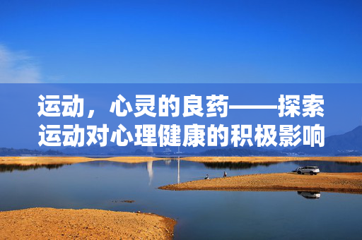 运动，心灵的良药——探索运动对心理健康的积极影响，运动，心灵健康的良药