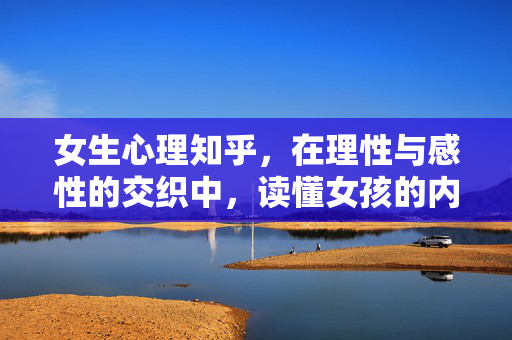 女生心理知乎，在理性与感性的交织中，读懂女孩的内心宇宙，理性与感性的交织，读懂女孩的内心宇宙
