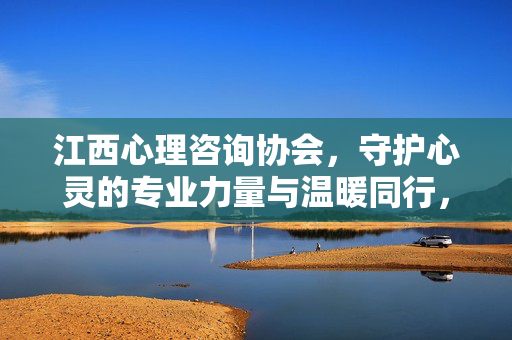 江西心理咨询协会，守护心灵的专业力量与温暖同行，江西心理咨询协会，守护心灵的专业力量与温暖同行