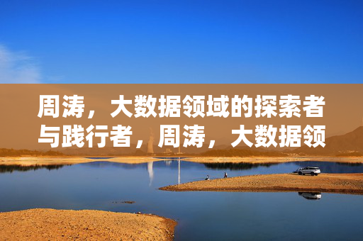 周涛，大数据领域的探索者与践行者，周涛，大数据领域的探索者与践行者