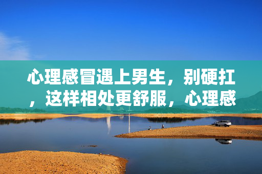 心理感冒遇上男生，别硬扛，这样相处更舒服，心理感冒遇上男生，别硬扛，这样相处更舒服