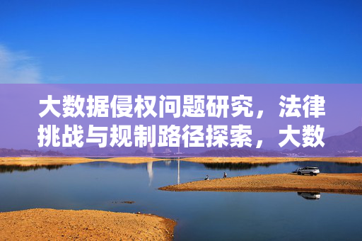 大数据侵权问题研究，法律挑战与规制路径探索，大数据侵权问题的法律挑战与规制路径探索