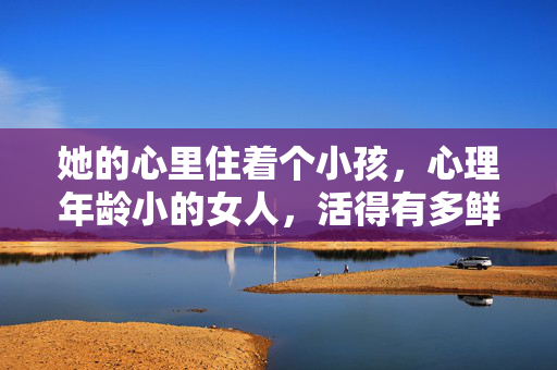 她的心里住着个小孩，心理年龄小的女人，活得有多鲜活？她的心里住着小孩，活得有多鲜活？