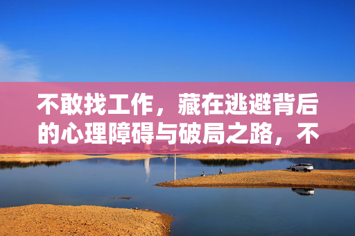 不敢找工作，藏在逃避背后的心理障碍与破局之路，不敢找工作，逃避心理障碍与破局之路