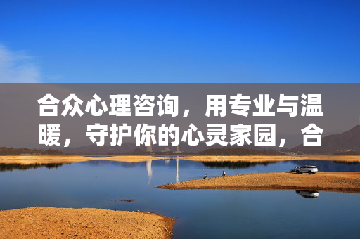 合众心理咨询，用专业与温暖，守护你的心灵家园，合众心理咨询，专业温暖，守护心灵家园