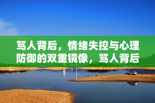 骂人背后，情绪失控与心理防御的双重镜像，骂人背后，情绪失控与心理防御的双重镜像