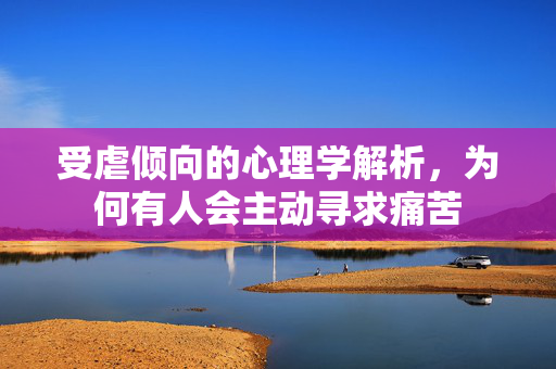 受虐倾向的心理学解析，为何有人会主动寻求痛苦