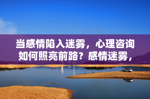 当感情陷入迷雾，心理咨询如何照亮前路？感情迷雾，心理咨询照亮前路