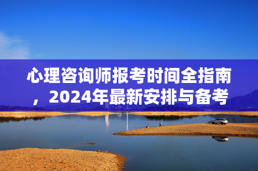 心理咨询师报考时间全指南，2024年最新安排与备考建议
