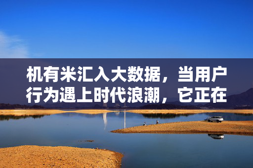 机有米汇入大数据，当用户行为遇上时代浪潮，它正在重构怎样的价值生态？机有米，用户行为遇上时代浪潮，大数据重构价值生态