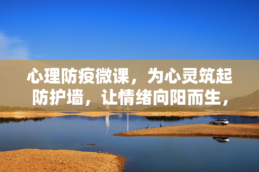 心理防疫微课，为心灵筑起防护墙，让情绪向阳而生，心理防疫微课，筑防护墙，向阳而生