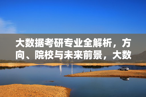 大数据考研专业全解析，方向、院校与未来前景，大数据考研专业全解析，方向、院校与未来前景