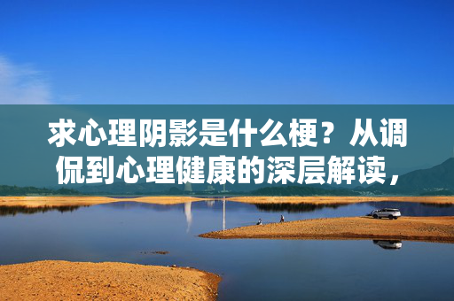 求心理阴影是什么梗？从调侃到心理健康的深层解读，求心理阴影梗，从调侃到心理健康的深层解读