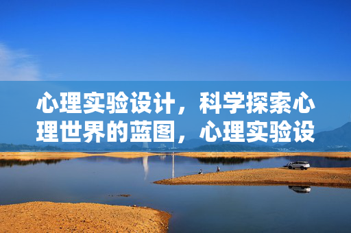 心理实验设计，科学探索心理世界的蓝图，心理实验设计，探索心理世界的科学蓝图