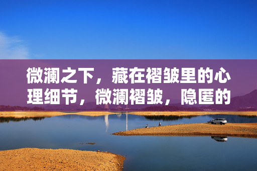 微澜之下，藏在褶皱里的心理细节，微澜褶皱，隐匿的心理细节