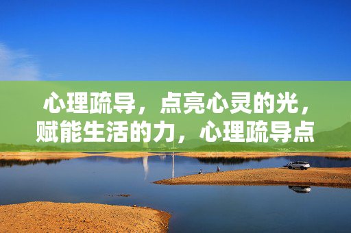 心理疏导，点亮心灵的光，赋能生活的力，心理疏导点亮心灵光 赋能生活力