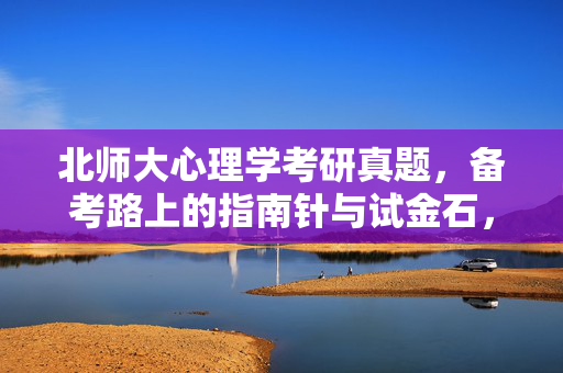 北师大心理学考研真题，备考路上的指南针与试金石，北师大心理学考研真题，备考路上的指南针与试金石