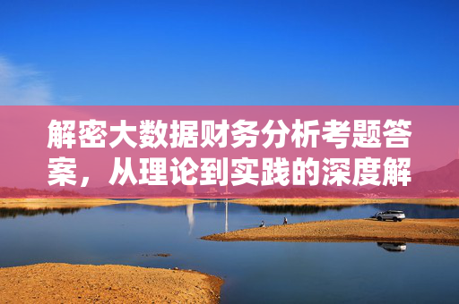 解密大数据财务分析考题答案，从理论到实践的深度解析，解密大数据财务分析考题答案，从理论到实践的深度解析
