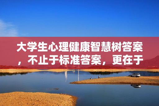 大学生心理健康智慧树答案，不止于标准答案，更在于心的探索，大学生心理健康智慧树答案，不止标准答案，更在心之探索