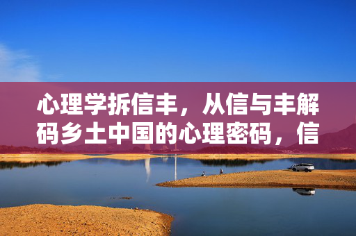 心理学拆信丰，从信与丰解码乡土中国的心理密码，信丰，心理学解码乡土中国的心理密码
