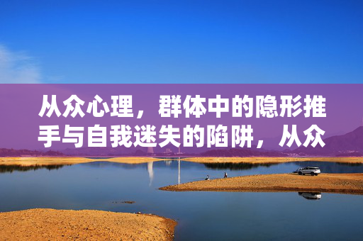 从众心理，群体中的隐形推手与自我迷失的陷阱，从众心理，群体隐形推手与自我迷失陷阱