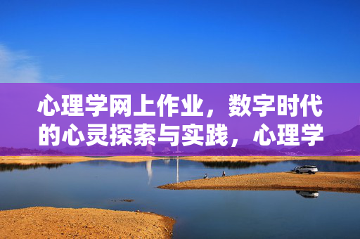 心理学网上作业，数字时代的心灵探索与实践，心理学网上作业，数字时代的心灵探索与实践