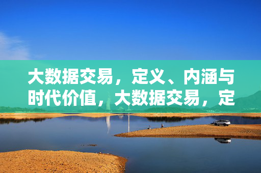 大数据交易，定义、内涵与时代价值，大数据交易，定义、内涵与时代价值